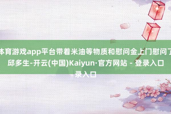 体育游戏app平台带着米油等物质和慰问金上门慰问了邱多生-开云(中国)Kaiyun·官方网站 - 登录入口