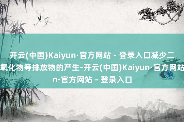 开云(中国)Kaiyun·官方网站 - 登录入口减少二氧化碳和氮氧化物等排放物的产生-开云(中国)Kaiyun·官方网站 - 登录入口
