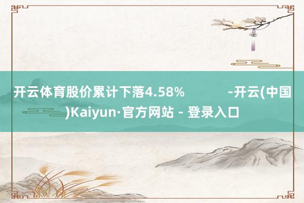 开云体育股价累计下落4.58%            -开云(中国)Kaiyun·官方网站 - 登录入口