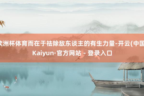 欧洲杯体育而在于祛除敌东谈主的有生力量-开云(中国)Kaiyun·官方网站 - 登录入口