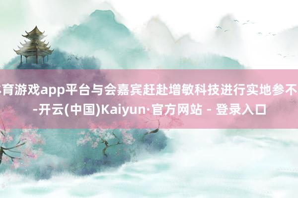 体育游戏app平台与会嘉宾赶赴增敏科技进行实地参不雅-开云(中国)Kaiyun·官方网站 - 登录入口