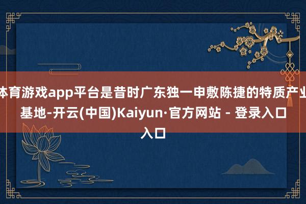 体育游戏app平台是昔时广东独一申敷陈捷的特质产业基地-开云(中国)Kaiyun·官方网站 - 登录入口