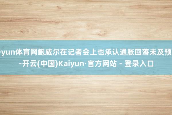 开yun体育网鲍威尔在记者会上也承认通胀回落未及预期-开云(中国)Kaiyun·官方网站 - 登录入口