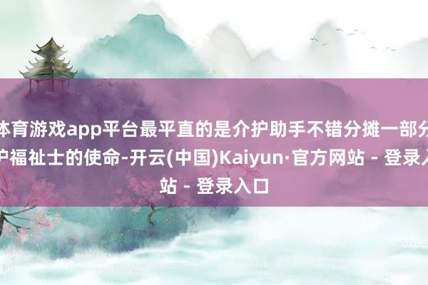 体育游戏app平台最平直的是介护助手不错分摊一部分介护福祉士的使命-开云(中国)Kaiyun·官方网站 - 登录入口