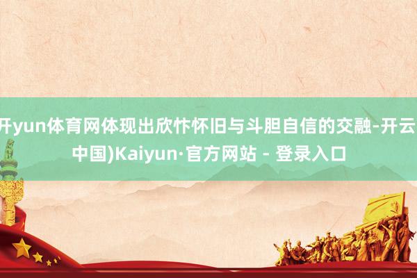 开yun体育网体现出欣忭怀旧与斗胆自信的交融-开云(中国)Kaiyun·官方网站 - 登录入口