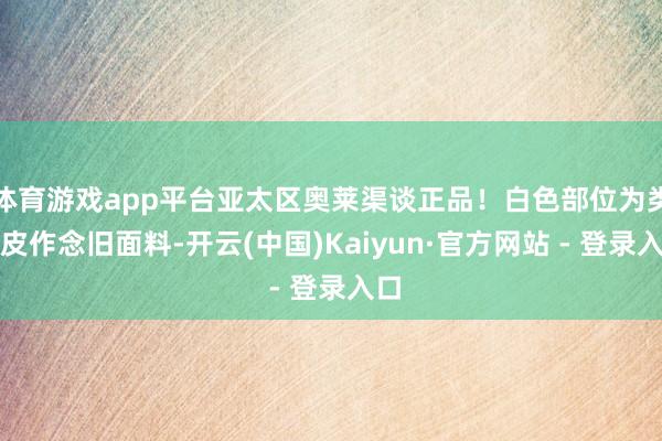 体育游戏app平台亚太区奥莱渠谈正品！白色部位为类麂皮作念旧面料-开云(中国)Kaiyun·官方网站 - 登录入口