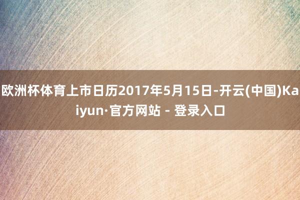 欧洲杯体育上市日历2017年5月15日-开云(中国)Kaiyun·官方网站 - 登录入口