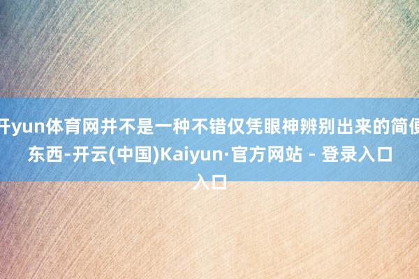 开yun体育网并不是一种不错仅凭眼神辨别出来的简便东西-开云(中国)Kaiyun·官方网站 - 登录入口