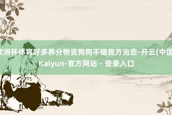 欧洲杯体育好多养分物资狗狗不错我方治愈-开云(中国)Kaiyun·官方网站 - 登录入口