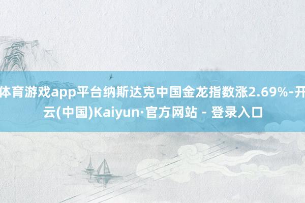 体育游戏app平台纳斯达克中国金龙指数涨2.69%-开云(中国)Kaiyun·官方网站 - 登录入口