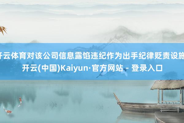 开云体育对该公司信息露馅违纪作为出手纪律贬责设施-开云(中国)Kaiyun·官方网站 - 登录入口