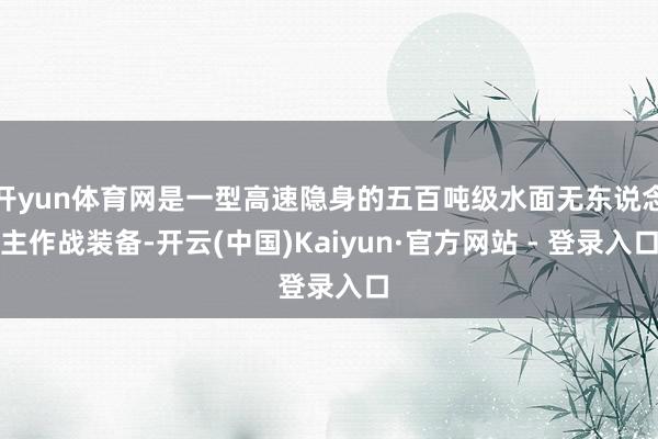 开yun体育网是一型高速隐身的五百吨级水面无东说念主作战装备-开云(中国)Kaiyun·官方网站 - 登录入口
