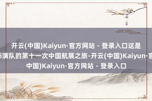 开云(中国)Kaiyun·官方网站 - 登录入口这是空军“八一”遨游饰演队的第十一次中国航展之旅-开云(中国)Kaiyun·官方网站 - 登录入口