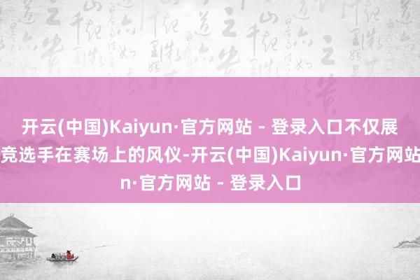 开云(中国)Kaiyun·官方网站 - 登录入口不仅展示了管事电竞选手在赛场上的风仪-开云(中国)Kaiyun·官方网站 - 登录入口