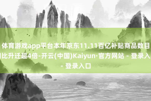 体育游戏app平台本年京东11.11百亿补贴商品数目同比升迁超4倍-开云(中国)Kaiyun·官方网站 - 登录入口