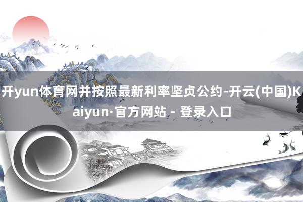开yun体育网并按照最新利率坚贞公约-开云(中国)Kaiyun·官方网站 - 登录入口