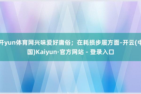 开yun体育网兴味爱好庸俗；在耗损步履方面-开云(中国)Kaiyun·官方网站 - 登录入口