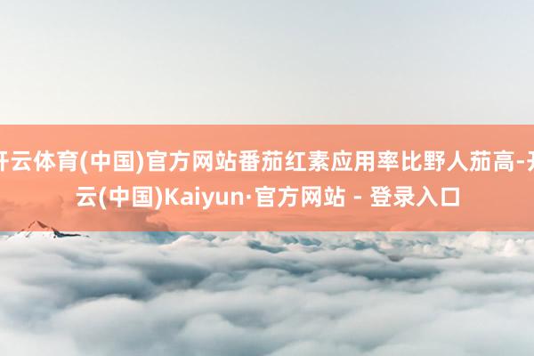 开云体育(中国)官方网站番茄红素应用率比野人茄高-开云(中国)Kaiyun·官方网站 - 登录入口