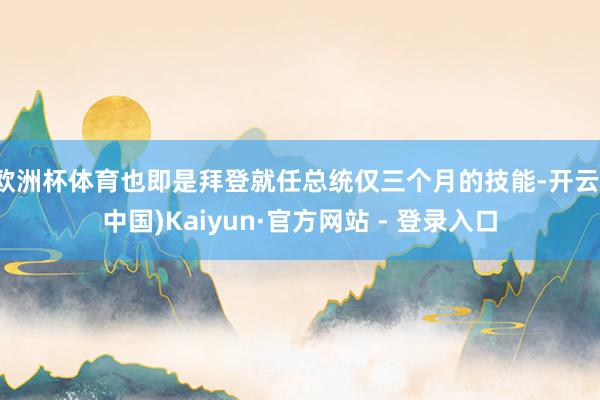 欧洲杯体育也即是拜登就任总统仅三个月的技能-开云(中国)Kaiyun·官方网站 - 登录入口