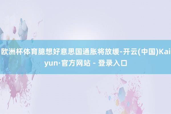 欧洲杯体育臆想好意思国通胀将放缓-开云(中国)Kaiyun·官方网站 - 登录入口