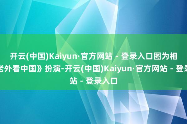 开云(中国)Kaiyun·官方网站 - 登录入口图为相声《老外看中国》扮演-开云(中国)Kaiyun·官方网站 - 登录入口