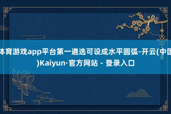 体育游戏app平台第一遴选可设成水平圆弧-开云(中国)Kaiyun·官方网站 - 登录入口