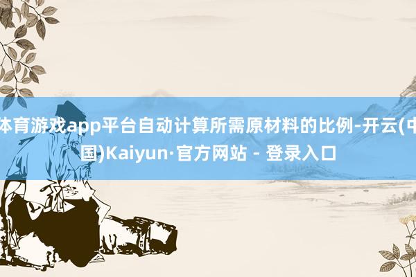 体育游戏app平台自动计算所需原材料的比例-开云(中国)Kaiyun·官方网站 - 登录入口