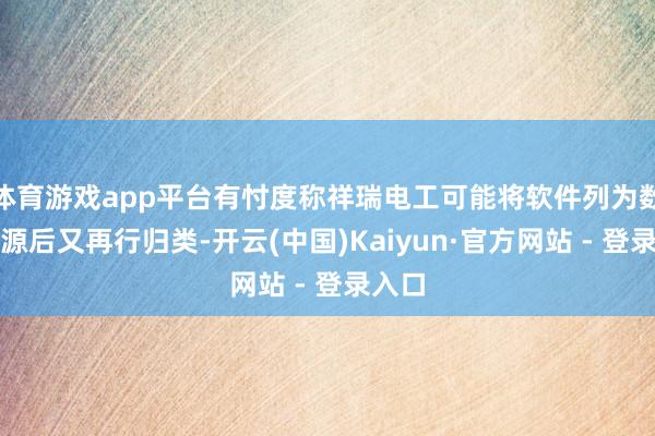 体育游戏app平台有忖度称祥瑞电工可能将软件列为数据资源后又再行归类-开云(中国)Kaiyun·官方网站 - 登录入口