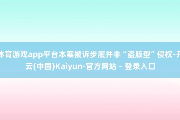 体育游戏app平台本案被诉步履并非“盗版型”侵权-开云(中国)Kaiyun·官方网站 - 登录入口