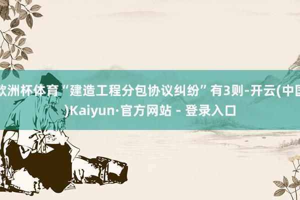欧洲杯体育“建造工程分包协议纠纷”有3则-开云(中国)Kaiyun·官方网站 - 登录入口