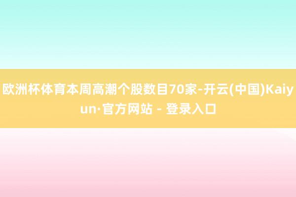 欧洲杯体育本周高潮个股数目70家-开云(中国)Kaiyun·官方网站 - 登录入口