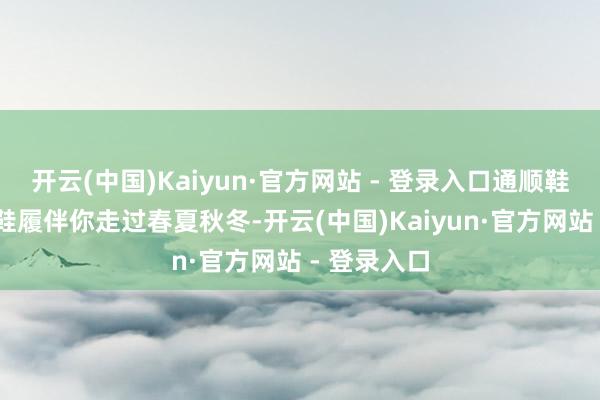 开云(中国)Kaiyun·官方网站 - 登录入口通顺鞋 思要一对鞋履伴你走过春夏秋冬-开云(中国)Kaiyun·官方网站 - 登录入口