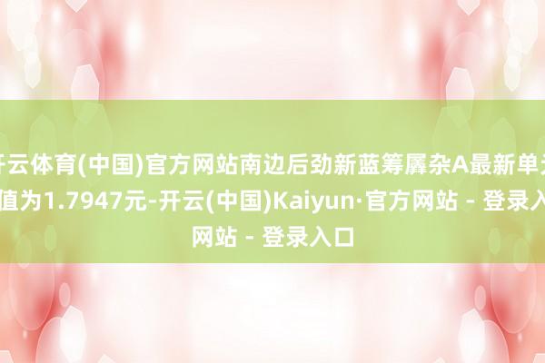 开云体育(中国)官方网站南边后劲新蓝筹羼杂A最新单元净值为1.7947元-开云(中国)Kaiyun·官方网站 - 登录入口