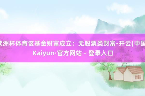 欧洲杯体育该基金财富成立：无股票类财富-开云(中国)Kaiyun·官方网站 - 登录入口
