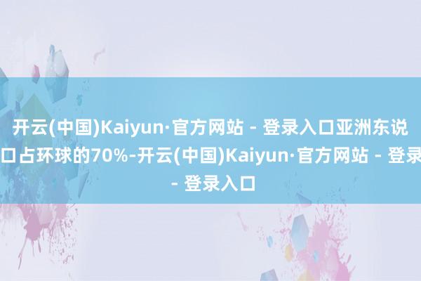 开云(中国)Kaiyun·官方网站 - 登录入口亚洲东说念主口占环球的70%-开云(中国)Kaiyun·官方网站 - 登录入口