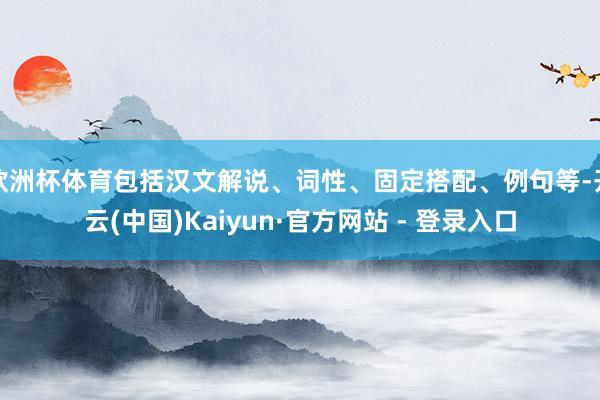 欧洲杯体育包括汉文解说、词性、固定搭配、例句等-开云(中国)Kaiyun·官方网站 - 登录入口