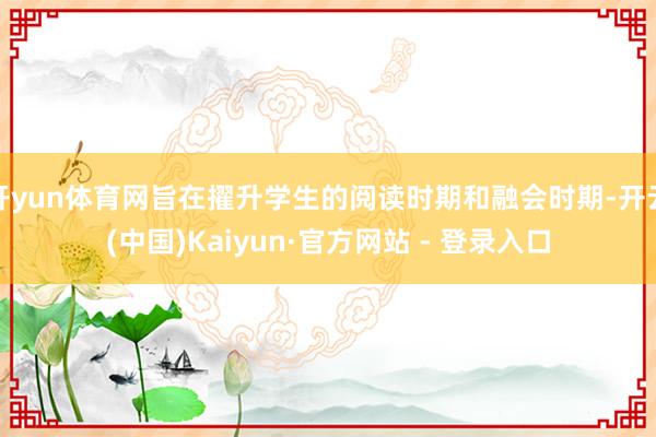 开yun体育网旨在擢升学生的阅读时期和融会时期-开云(中国)Kaiyun·官方网站 - 登录入口