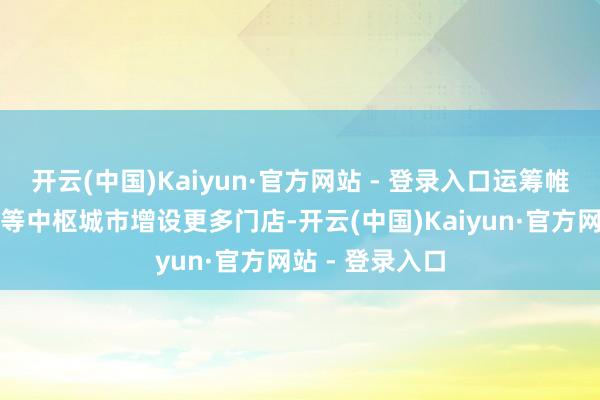 开云(中国)Kaiyun·官方网站 - 登录入口运筹帷幄将来在上海等中枢城市增设更多门店-开云(中国)Kaiyun·官方网站 - 登录入口