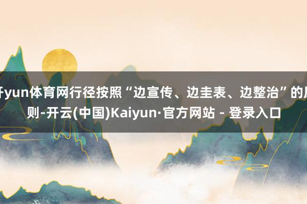 开yun体育网行径按照“边宣传、边圭表、边整治”的原则-开云(中国)Kaiyun·官方网站 - 登录入口