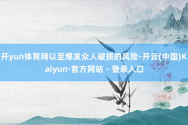 开yun体育网以至爆发众人破损的风险-开云(中国)Kaiyun·官方网站 - 登录入口