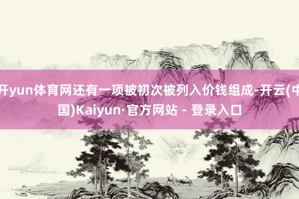 开yun体育网还有一项被初次被列入价钱组成-开云(中国)Kaiyun·官方网站 - 登录入口