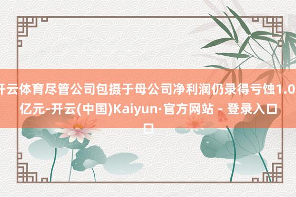 开云体育尽管公司包摄于母公司净利润仍录得亏蚀1.06亿元-开云(中国)Kaiyun·官方网站 - 登录入口