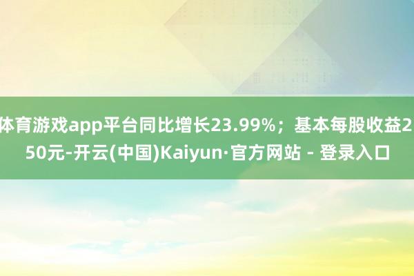 体育游戏app平台同比增长23.99%；基本每股收益2.50元-开云(中国)Kaiyun·官方网站 - 登录入口