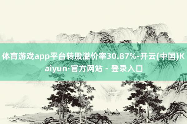 体育游戏app平台转股溢价率30.87%-开云(中国)Kaiyun·官方网站 - 登录入口