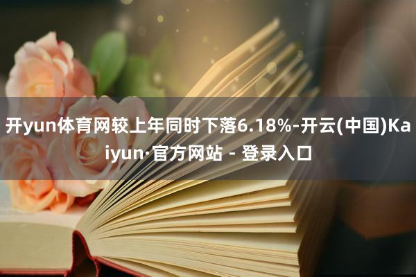 开yun体育网较上年同时下落6.18%-开云(中国)Kaiyun·官方网站 - 登录入口
