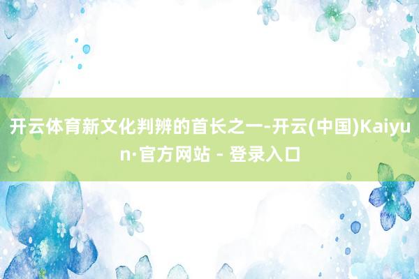 开云体育新文化判辨的首长之一-开云(中国)Kaiyun·官方网站 - 登录入口