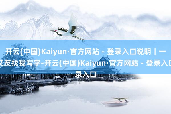 开云(中国)Kaiyun·官方网站 - 登录入口说明｜一又友找我写字-开云(中国)Kaiyun·官方网站 - 登录入口