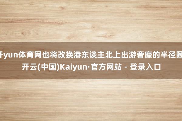 开yun体育网也将改换港东谈主北上出游奢靡的半径圈-开云(中国)Kaiyun·官方网站 - 登录入口