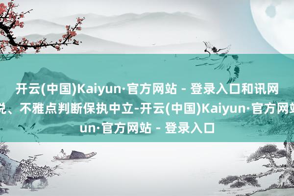 开云(中国)Kaiyun·官方网站 - 登录入口和讯网站对文中论说、不雅点判断保执中立-开云(中国)Kaiyun·官方网站 - 登录入口