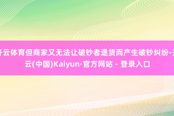 开云体育但商家又无法让破钞者退货而产生破钞纠纷-开云(中国)Kaiyun·官方网站 - 登录入口